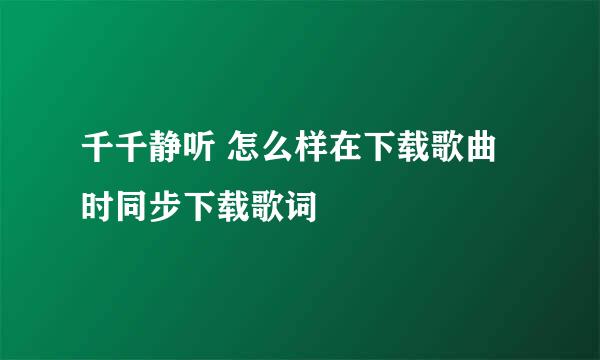 千千静听 怎么样在下载歌曲时同步下载歌词