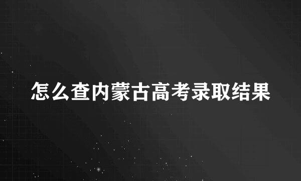 怎么查内蒙古高考录取结果