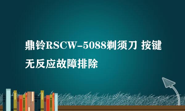 鼎铃RSCW-5088剃须刀 按键无反应故障排除