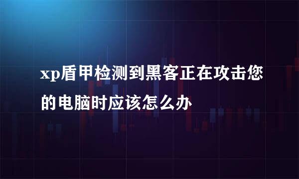 xp盾甲检测到黑客正在攻击您的电脑时应该怎么办