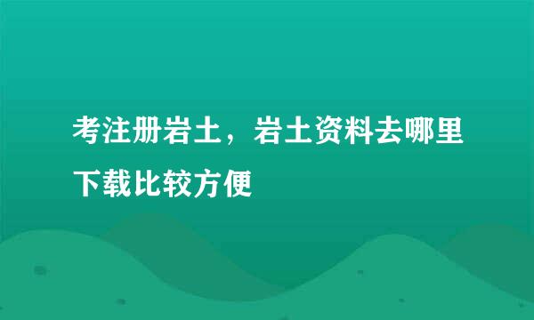 考注册岩土，岩土资料去哪里下载比较方便