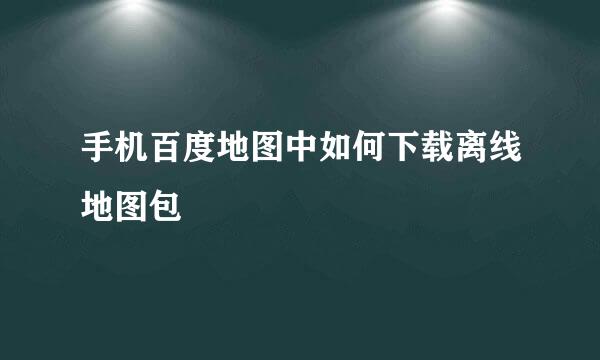 手机百度地图中如何下载离线地图包