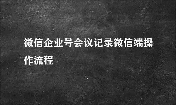 微信企业号会议记录微信端操作流程