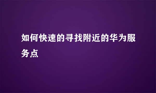 如何快速的寻找附近的华为服务点