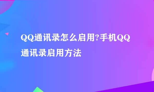 QQ通讯录怎么启用?手机QQ通讯录启用方法