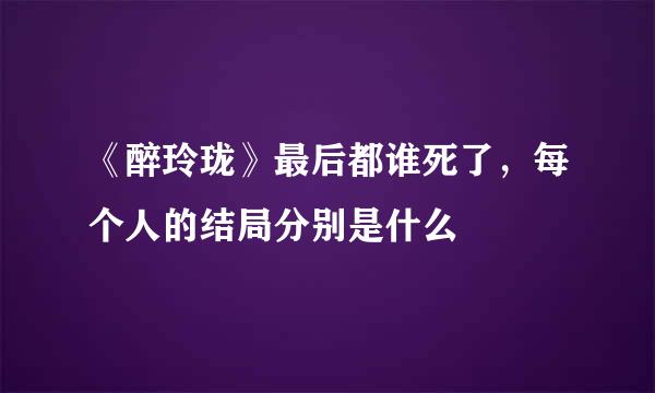 《醉玲珑》最后都谁死了，每个人的结局分别是什么