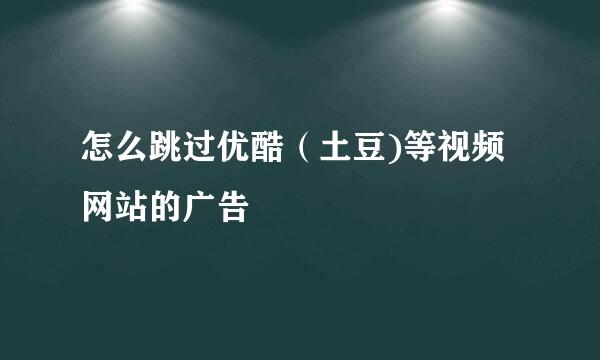 怎么跳过优酷（土豆)等视频网站的广告