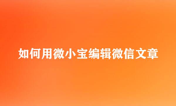 如何用微小宝编辑微信文章