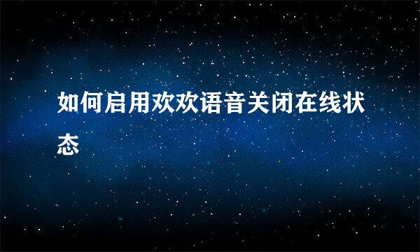 如何启用欢欢语音关闭在线状态