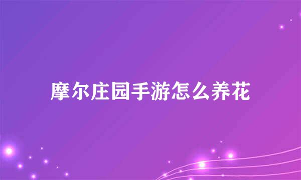 摩尔庄园手游怎么养花