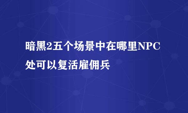 暗黑2五个场景中在哪里NPC处可以复活雇佣兵