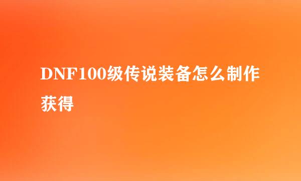 DNF100级传说装备怎么制作获得