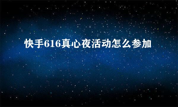 快手616真心夜活动怎么参加