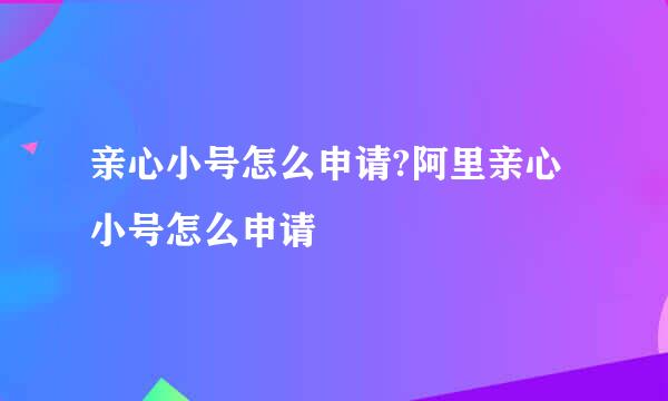 亲心小号怎么申请?阿里亲心小号怎么申请