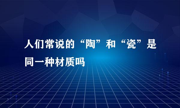 人们常说的“陶”和“瓷”是同一种材质吗