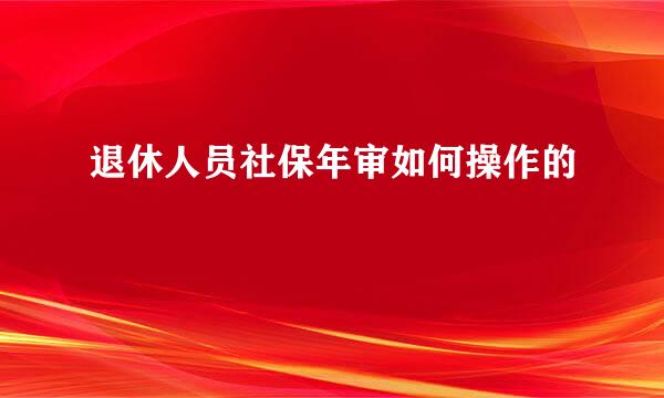 退休人员社保年审如何操作的