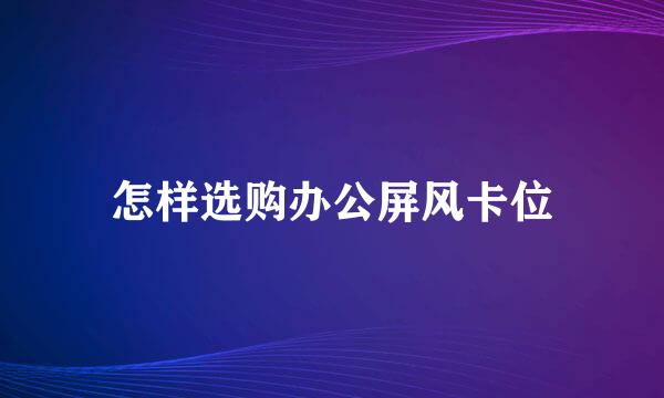 怎样选购办公屏风卡位