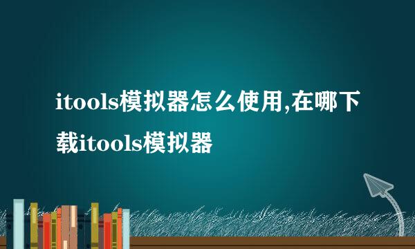 itools模拟器怎么使用,在哪下载itools模拟器