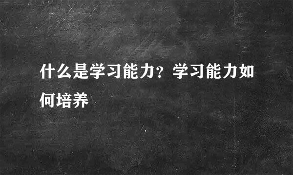 什么是学习能力？学习能力如何培养