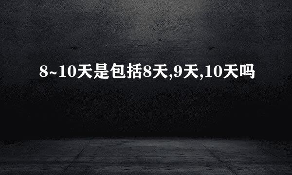 8~10天是包括8天,9天,10天吗