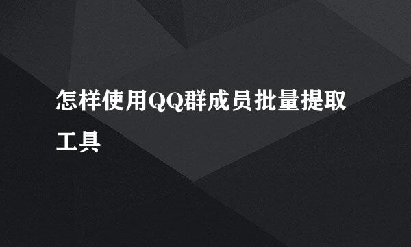 怎样使用QQ群成员批量提取工具