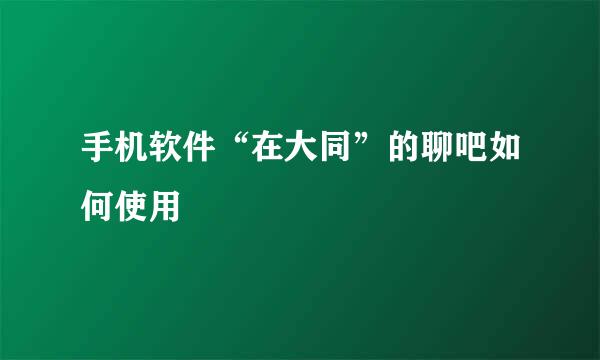 手机软件“在大同”的聊吧如何使用