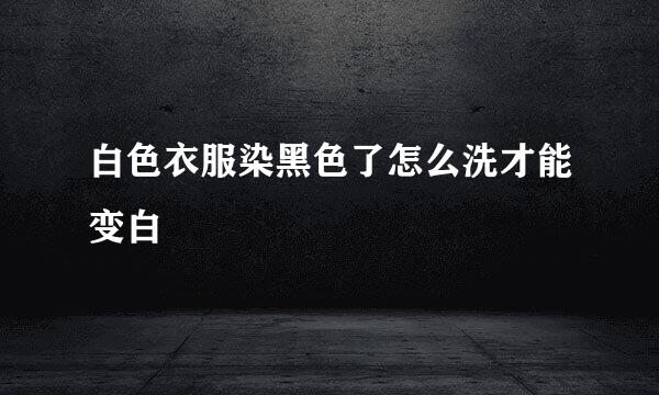 白色衣服染黑色了怎么洗才能变白