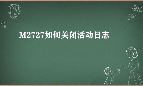 M2727如何关闭活动日志