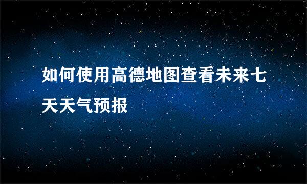 如何使用高德地图查看未来七天天气预报