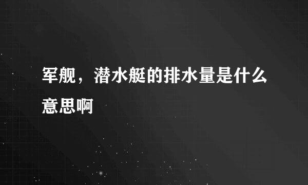 军舰，潜水艇的排水量是什么意思啊