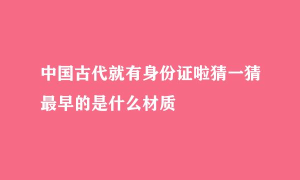 中国古代就有身份证啦猜一猜最早的是什么材质