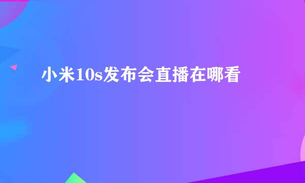 小米10s发布会直播在哪看