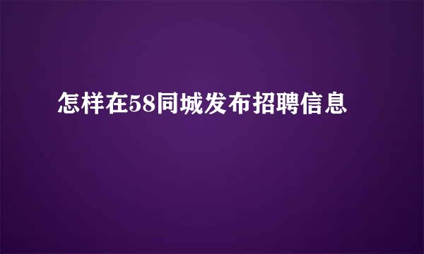 怎样在58同城发布招聘信息