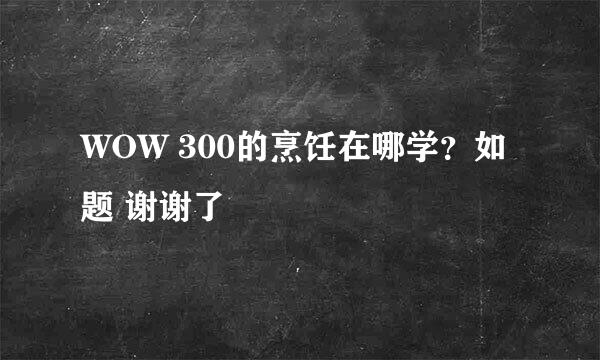 WOW 300的烹饪在哪学？如题 谢谢了