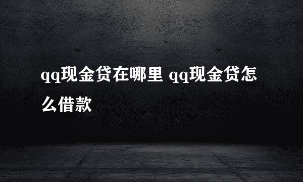 qq现金贷在哪里 qq现金贷怎么借款