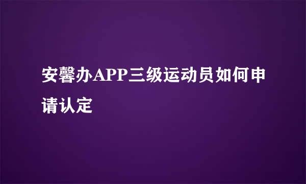 安馨办APP三级运动员如何申请认定