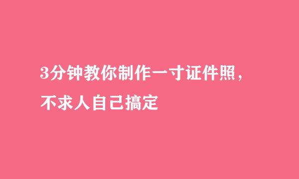 3分钟教你制作一寸证件照，不求人自己搞定