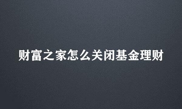 财富之家怎么关闭基金理财