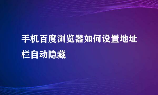 手机百度浏览器如何设置地址栏自动隐藏