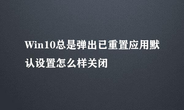 Win10总是弹出已重置应用默认设置怎么样关闭