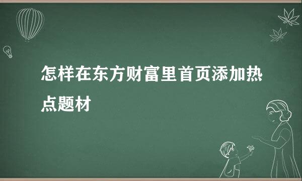 怎样在东方财富里首页添加热点题材