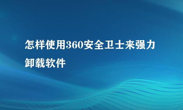 怎样使用360安全卫士来强力卸载软件