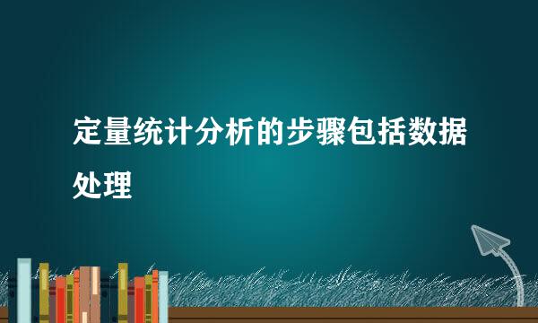 定量统计分析的步骤包括数据处理