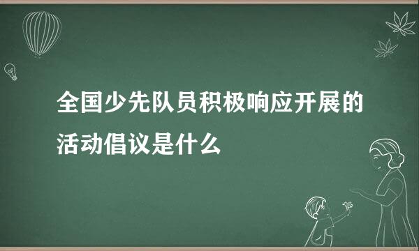 全国少先队员积极响应开展的活动倡议是什么