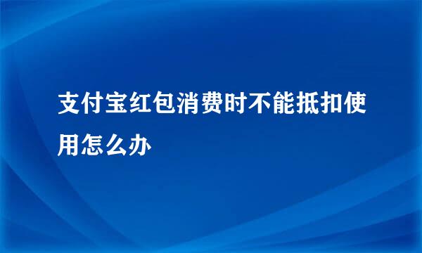 支付宝红包消费时不能抵扣使用怎么办