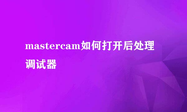 mastercam如何打开后处理调试器