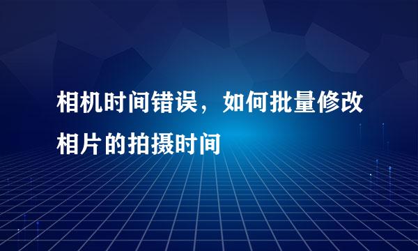 相机时间错误，如何批量修改相片的拍摄时间