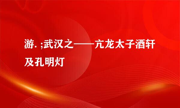 游. ;武汉之——亢龙太子酒轩及孔明灯