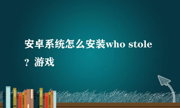 安卓系统怎么安装who stole？游戏