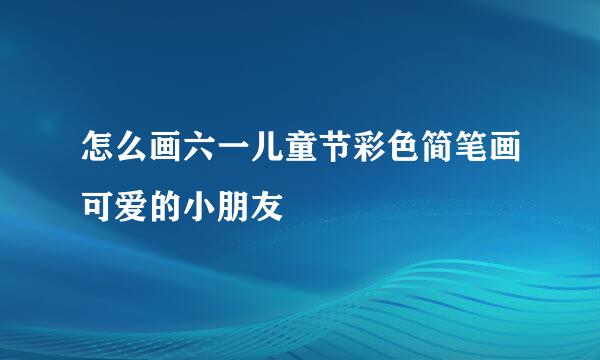 怎么画六一儿童节彩色简笔画可爱的小朋友